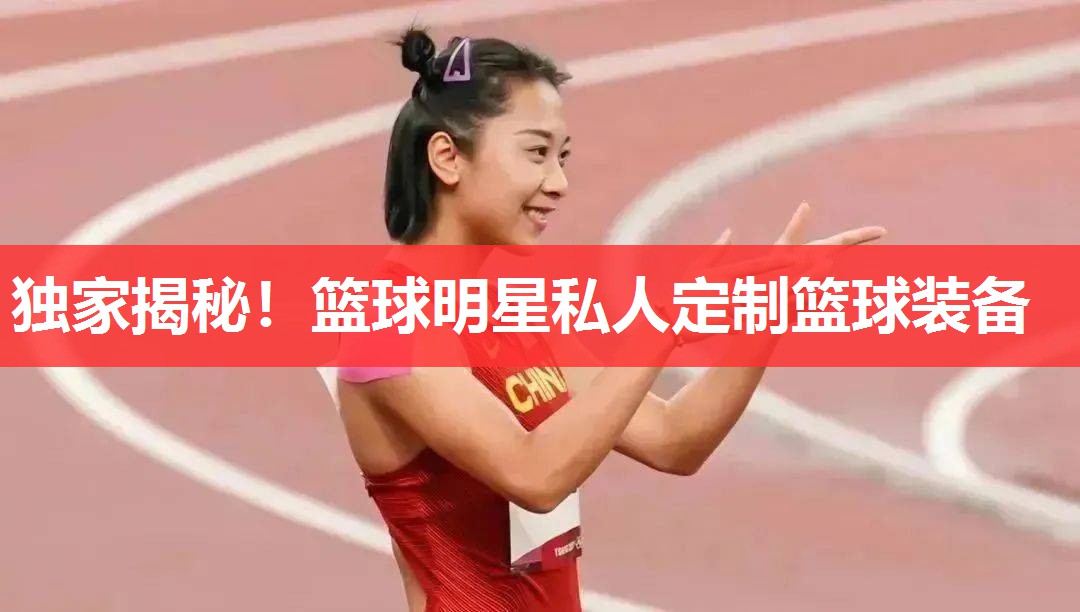 独家揭秘!篮球明星私人定制篮球装备 独家揭秘!篮球明星私人定制篮球装备