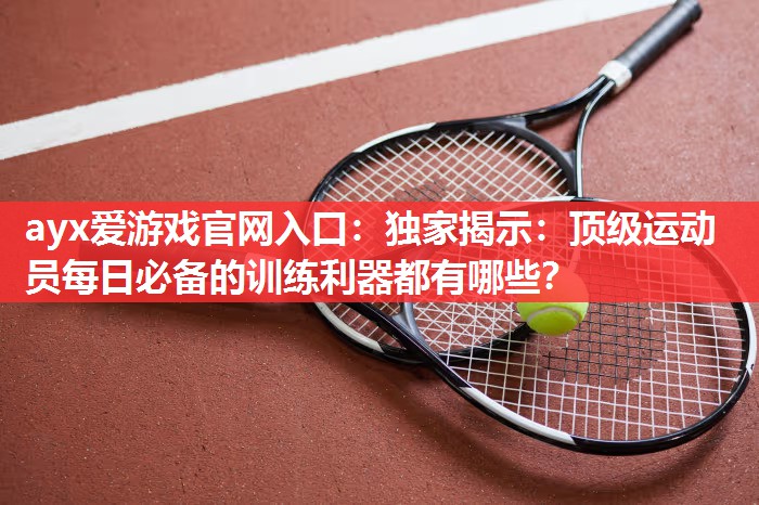 独家揭示:顶级运动员每日必备的训练利器都有哪些? 独家揭示:顶级运动员每日必备的训练利器都有哪些?